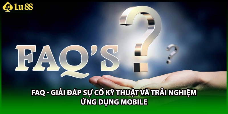 FAQ - Giải đáp sự cố kỹ thuật và trải nghiệm ứng dụng mobile