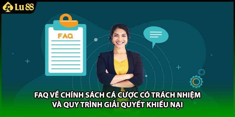 FAQ về chính sách cá cược có trách nhiệm và quy trình giải quyết khiếu nại