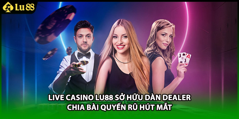 Live casino LU88 sở hữu dàn Dealer chia bài quyến rũ hút mắt