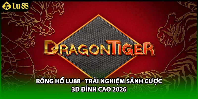 Rồng Hổ LU88 - Trải Nghiệm Sảnh Cược 3D Đỉnh Cao 2026