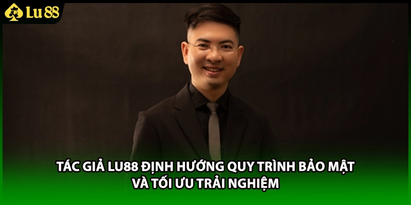 Tác giả LU88 định hướng quy trình bảo mật và tối ưu trải nghiệm
