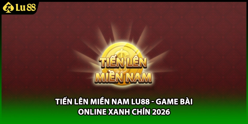 Tiến Lên Miền Nam LU88 - Game Bài Online Xanh Chín 2026