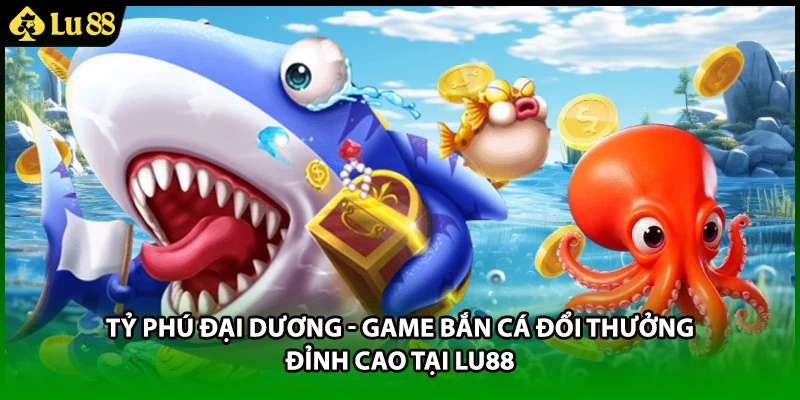 Tỷ Phú Đại Dương - Game Bắn Cá Đổi Thưởng Đỉnh Cao Tại LU88