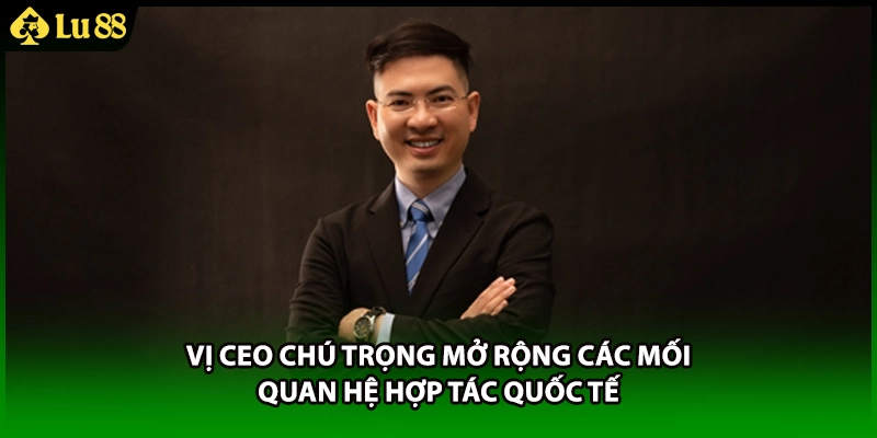Vị CEO chú trọng mở rộng các mối quan hệ hợp tác quốc tế