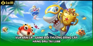 Vua Bắn Cá - Game Đổi Thưởng Đẳng Cấp Hàng Đầu Tại LU88